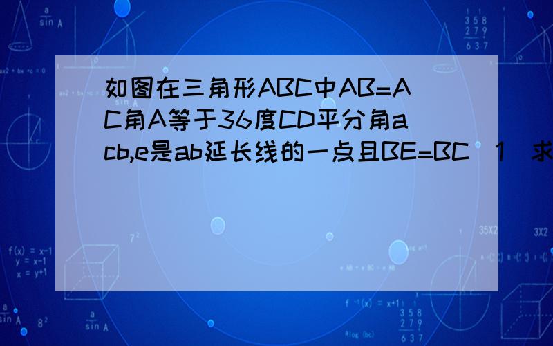 如图在三角形ABC中AB=AC角A等于36度CD平分角acb,e是ab延长线的一点且BE=BC（1)求证AD=BE（2）找出图中的一对全等的三角形并说明理由