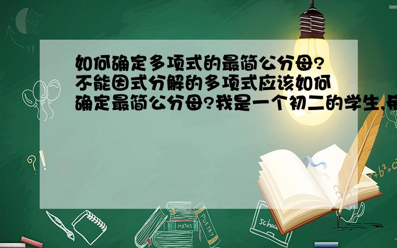 如何确定多项式的最简公分母?不能因式分解的多项式应该如何确定最简公分母?我是一个初二的学生,希望您能把话说得简朴一些!