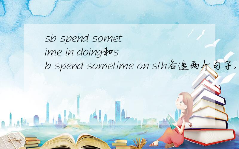 sb spend sometime in doing和sb spend sometime on sth各造两个句子,一共四个