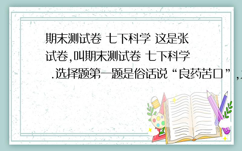 期末测试卷 七下科学 这是张试卷,叫期末测试卷 七下科学 .选择题第一题是俗话说“良药苦口”,为了减少吃药丸·······