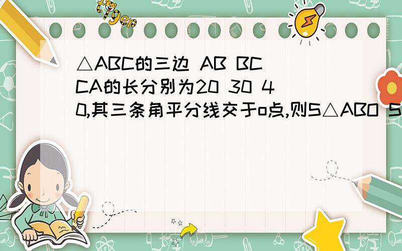 △ABC的三边 AB BC CA的长分别为20 30 40,其三条角平分线交于o点,则S△ABO S△BCO S△CAO的比