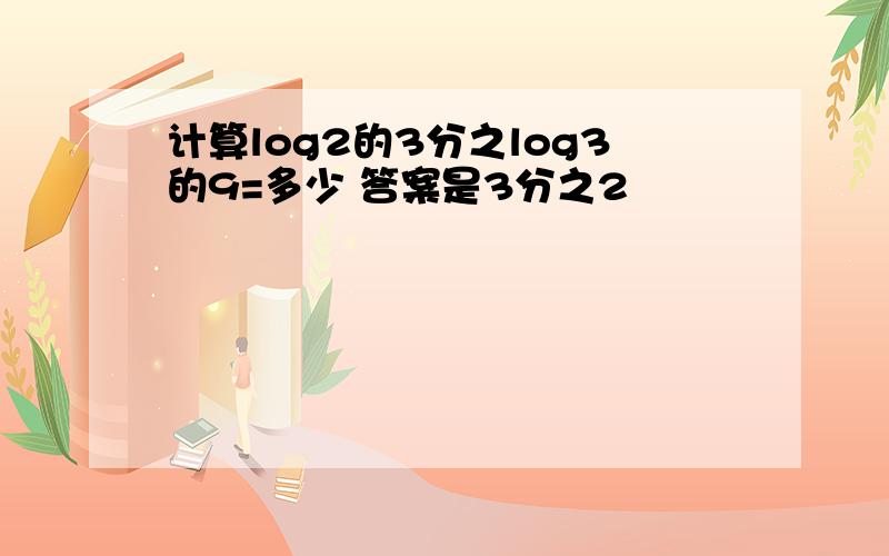 计算log2的3分之log3的9=多少 答案是3分之2