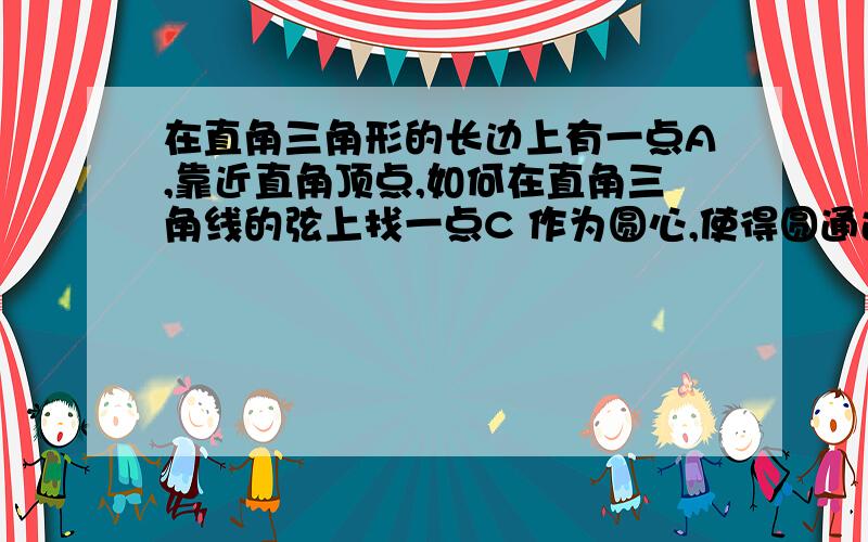 在直角三角形的长边上有一点A,靠近直角顶点,如何在直角三角线的弦上找一点C 作为圆心,使得圆通过A点,且与短边相切?