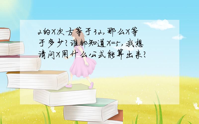 2的X次方等于32,那么X等于多少?谁都知道X=5,我想请问X用什么公式能算出来?