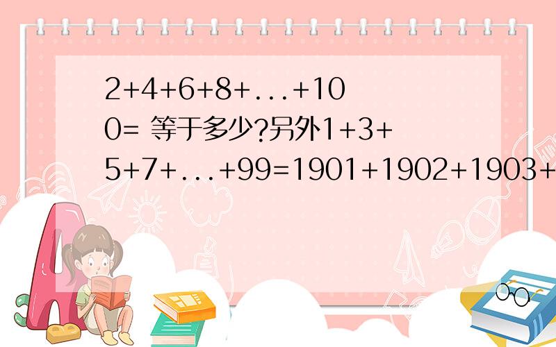 2+4+6+8+...+100= 等于多少?另外1+3+5+7+...+99=1901+1902+1903+1904+...+1999=等于多少