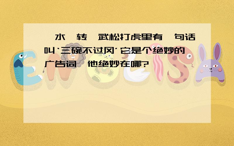 《水浒转》武松打虎里有一句话叫‘三碗不过冈’它是个绝妙的广告词,他绝妙在哪?