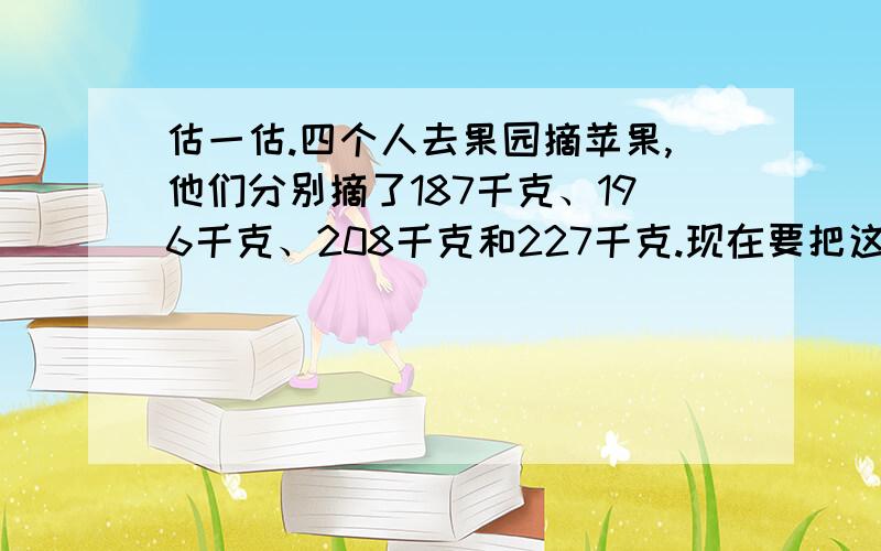 估一估.四个人去果园摘苹果,他们分别摘了187千克、196千克、208千克和227千克.现在要把这些苹果装进纸箱中,每20千克装1箱,40只纸箱够吗?若装不下,还剩多少千克苹果?还要答出来.