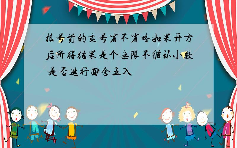 根号前的乘号省不省略如果开方后所得结果是个无限不循环小数 是否进行四舍五入