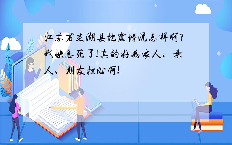 江苏省建湖县地震情况怎样啊?我快急死了!真的好为家人、亲人、朋友担心啊!