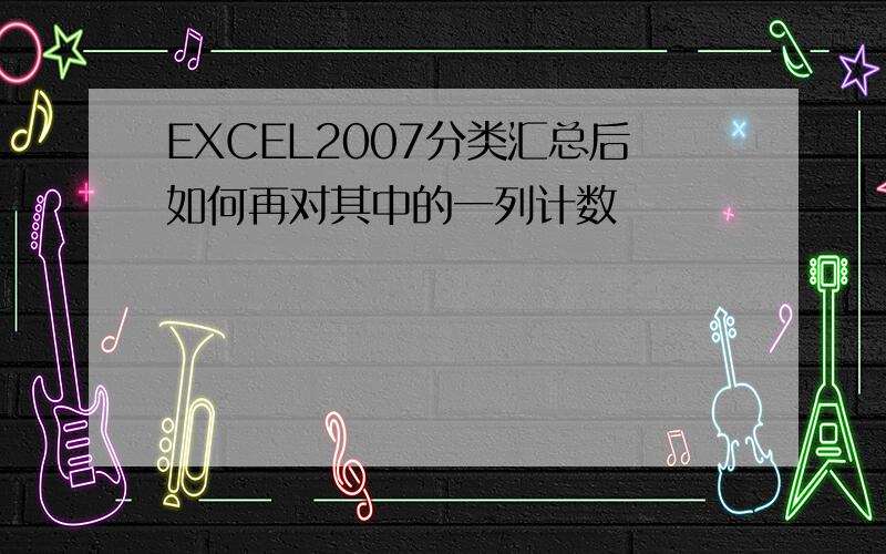 EXCEL2007分类汇总后如何再对其中的一列计数