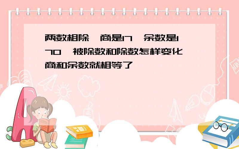 两数相除,商是17,余数是170,被除数和除数怎样变化,商和余数就相等了