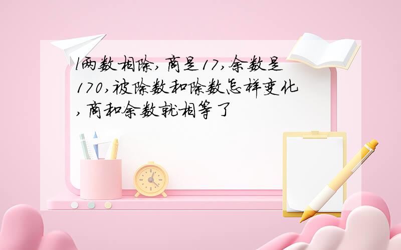 l两数相除,商是17,余数是170,被除数和除数怎样变化,商和余数就相等了