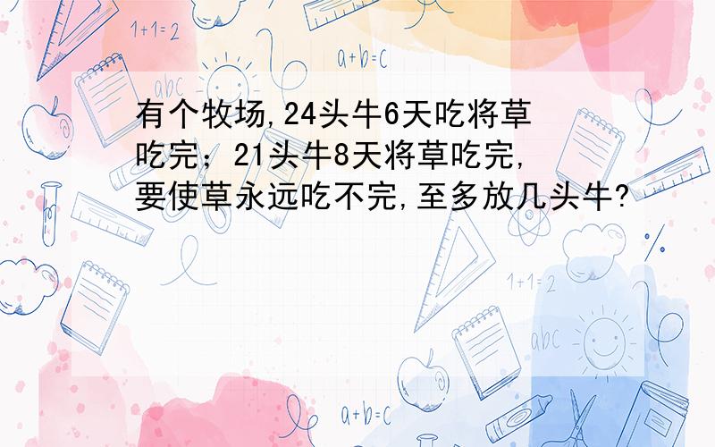 有个牧场,24头牛6天吃将草吃完；21头牛8天将草吃完,要使草永远吃不完,至多放几头牛?