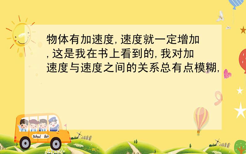 物体有加速度,速度就一定增加,这是我在书上看到的,我对加速度与速度之间的关系总有点模糊,