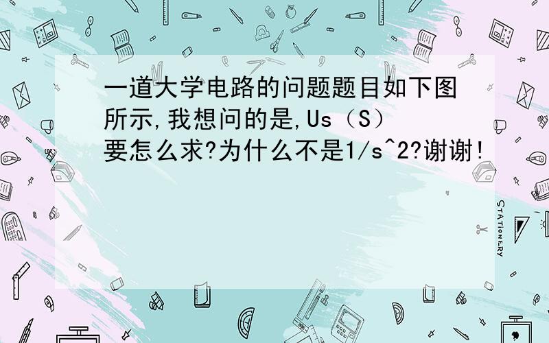 一道大学电路的问题题目如下图所示,我想问的是,Us（S）要怎么求?为什么不是1/s^2?谢谢!