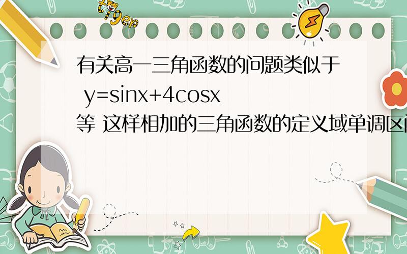 有关高一三角函数的问题类似于 y=sinx+4cosx 等 这样相加的三角函数的定义域单调区间 值域该怎么求?这还不具体啊。要不你就拿上面呢个举例吧。