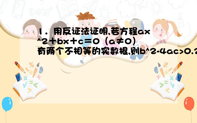 1．用反证法证明,若方程ax^2＋bx＋c＝0（a≠0）有两个不相等的实数根,则b^2-4ac>0.2.用反证法证明:在△ABC中,若∠C是直角,则∠B一定是锐角.