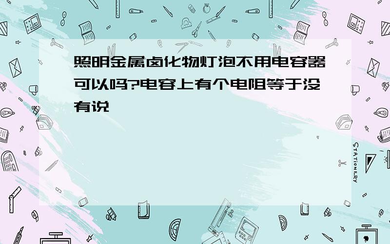 照明金属卤化物灯泡不用电容器可以吗?电容上有个电阻等于没有说