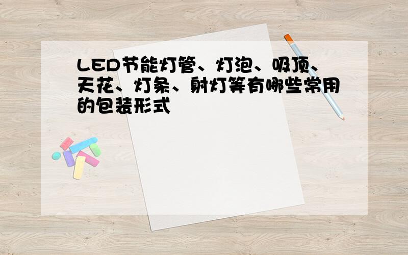 LED节能灯管、灯泡、吸顶、天花、灯条、射灯等有哪些常用的包装形式