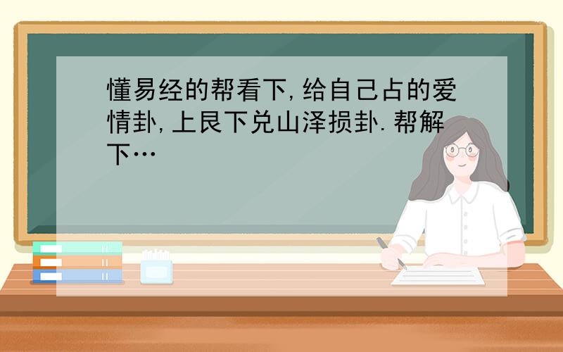 懂易经的帮看下,给自己占的爱情卦,上艮下兑山泽损卦.帮解下…