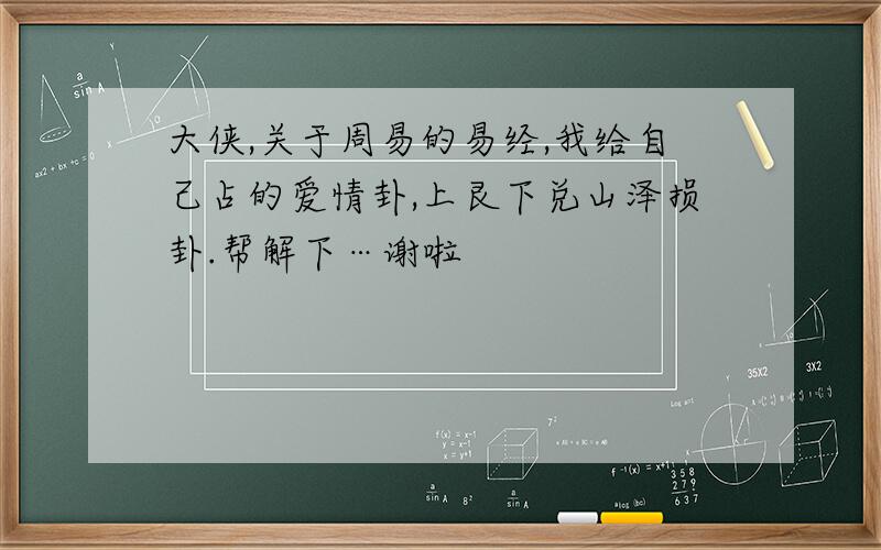 大侠,关于周易的易经,我给自己占的爱情卦,上艮下兑山泽损卦.帮解下…谢啦