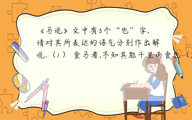 《马说》文中有5个“也”字,请对其所表达的语气分别作出解说.（1） 食马者,不知其能千里而食也（2） 是马也,虽有午里之能（3） 安求其能千里也（4） 其真无马邪?其真不知马也（5） 不以