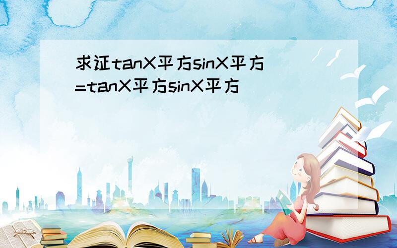 求证tanX平方sinX平方=tanX平方sinX平方