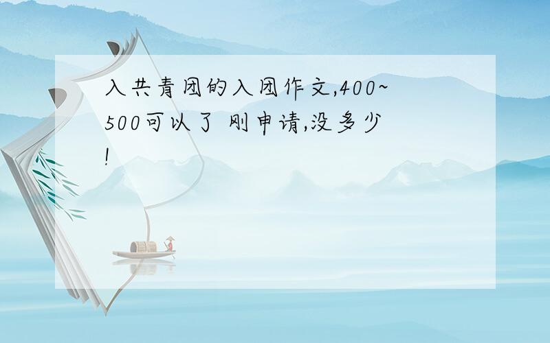 入共青团的入团作文,400~500可以了 刚申请,没多少!