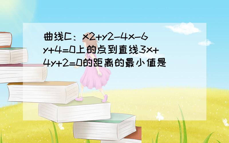 曲线C：x2+y2-4x-6y+4=0上的点到直线3x+4y+2=0的距离的最小值是