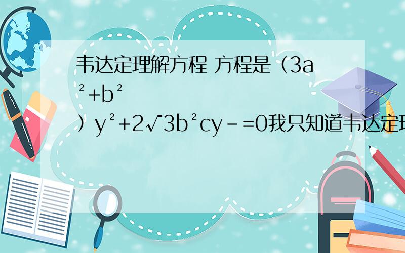 韦达定理解方程 方程是（3a²+b²）y²+2√3b²cy-=0我只知道韦达定理 y1+y2=-2√3b²c/3a²+b² y1y2=3b^4/3a²+b²怎么求 y1 和y2 一定要细,一定细