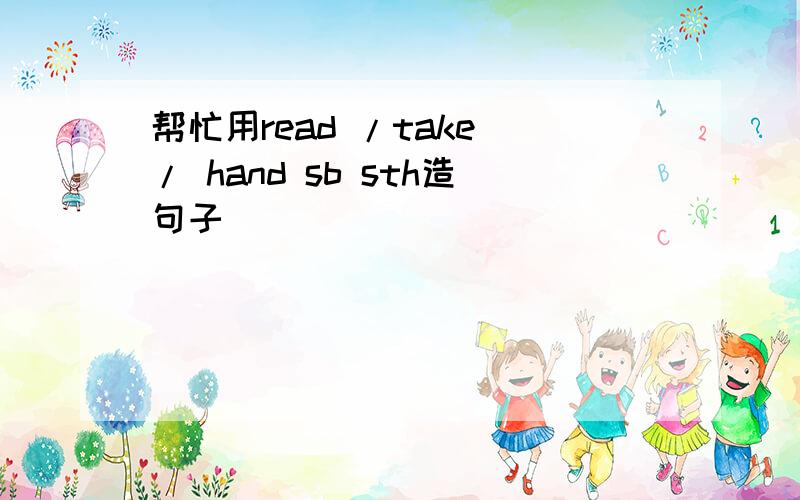 帮忙用read /take / hand sb sth造句子