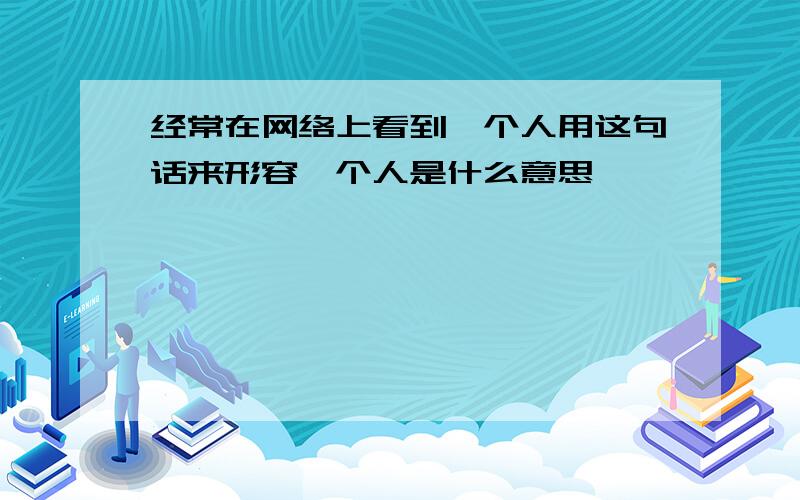 经常在网络上看到一个人用这句话来形容一个人是什么意思