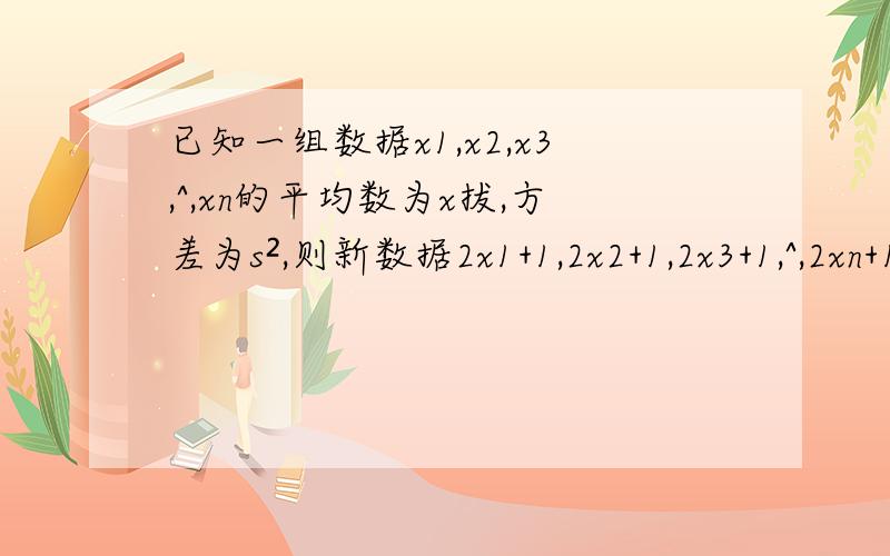 已知一组数据x1,x2,x3,^,xn的平均数为x拔,方差为s²,则新数据2x1+1,2x2+1,2x3+1,^,2xn+1的方差为（）