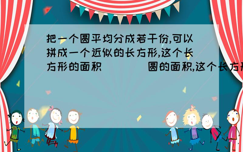 把一个圆平均分成若干份,可以拼成一个近似的长方形,这个长方形的面积(    )圆的面积,这个长方形的周长(    )圆的周长.a.大于               b.等于                    c.小于                d.无法比较根