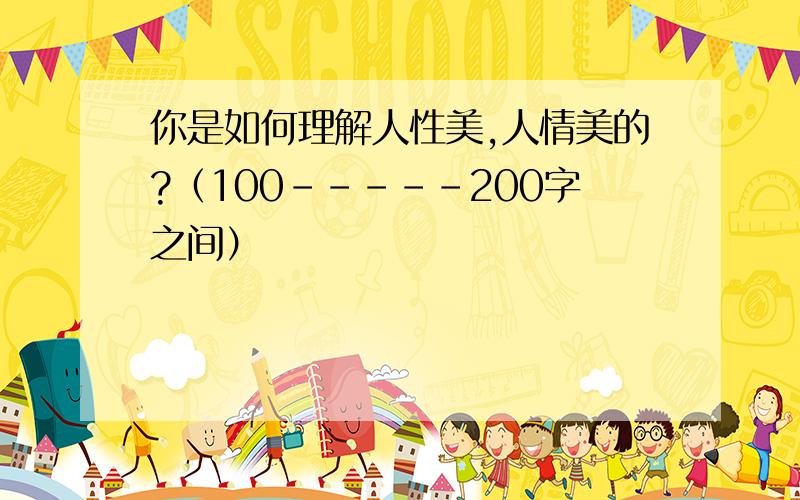 你是如何理解人性美,人情美的?（100-----200字之间）