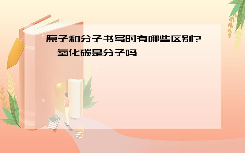 原子和分子书写时有哪些区别?一氧化碳是分子吗