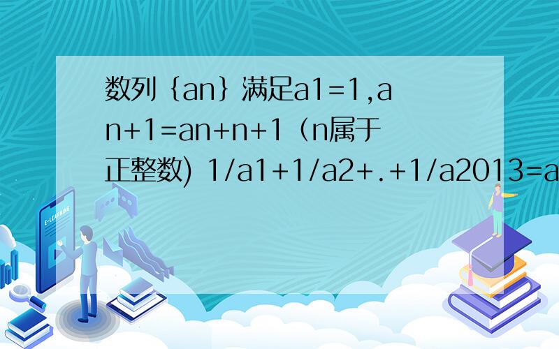 数列｛an｝满足a1=1,an+1=an+n+1（n属于正整数) 1/a1+1/a2+.+1/a2013=an+1中（n+1）为脚标an+（n+1）中（n+1）不为脚标