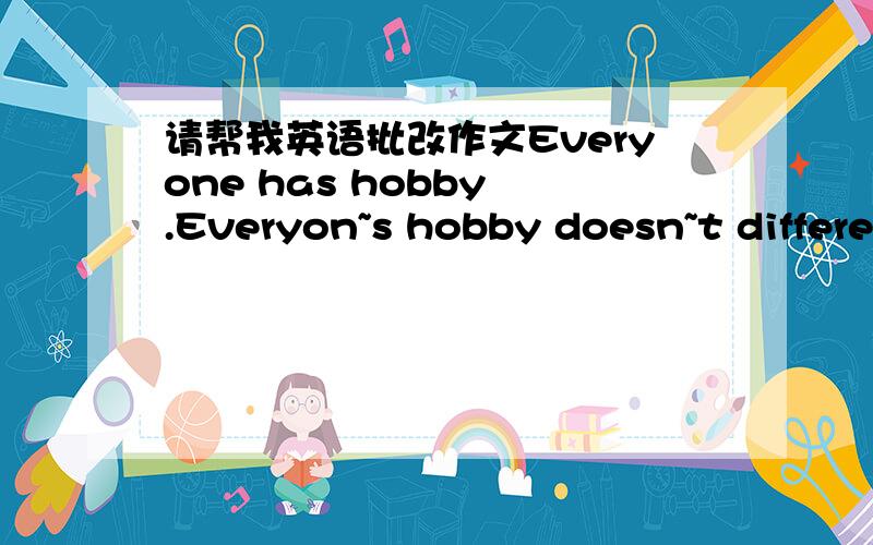 请帮我英语批改作文Everyone has hobby .Everyon~s hobby doesn~t different.I have a hobby ,too .my hobby is collecting old coins.i think collect old coins it is very interesting.i have been collecting old coins three and a half years.now i have