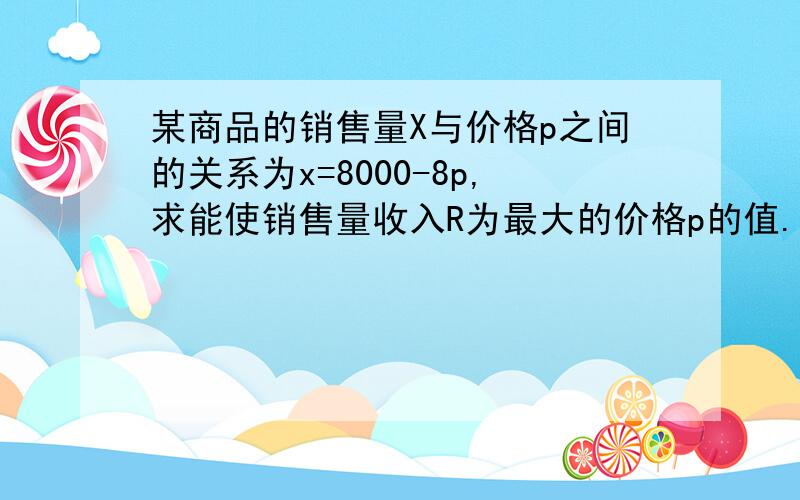 某商品的销售量X与价格p之间的关系为x=8000-8p,求能使销售量收入R为最大的价格p的值.