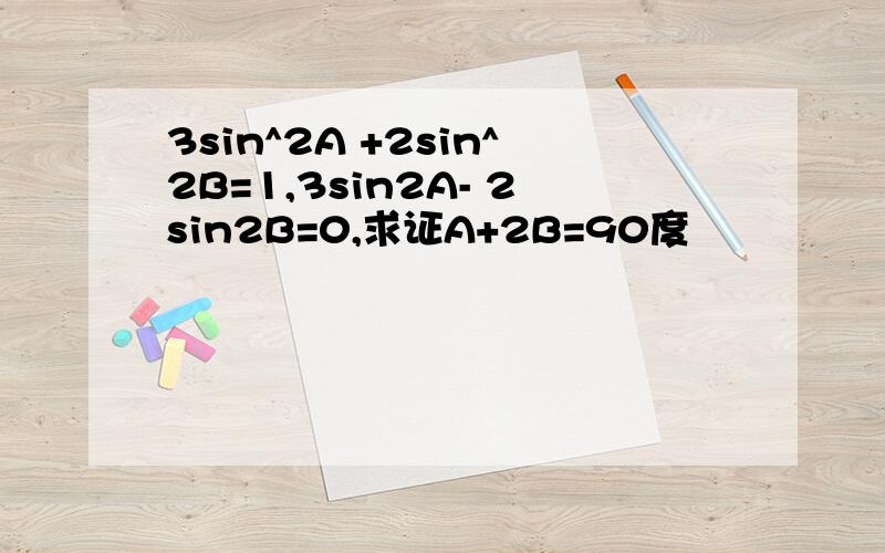 3sin^2A +2sin^2B=1,3sin2A- 2sin2B=0,求证A+2B=90度