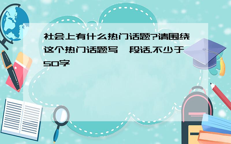 社会上有什么热门话题?请围绕这个热门话题写一段话.不少于50字