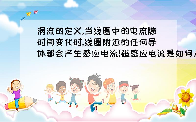 涡流的定义,当线圈中的电流随时间变化时,线圈附近的任何导体都会产生感应电流!磁感应电流是如何产生的?