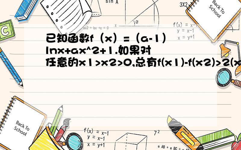 已知函数f（x）=（a-1）lnx+ax^2+1.如果对任意的x1>x2>0,总有f(x1)-f(x2)>2(x1-x2),求实数a的取值范围.若用导数的方法,则导数取>0,还是>=0?