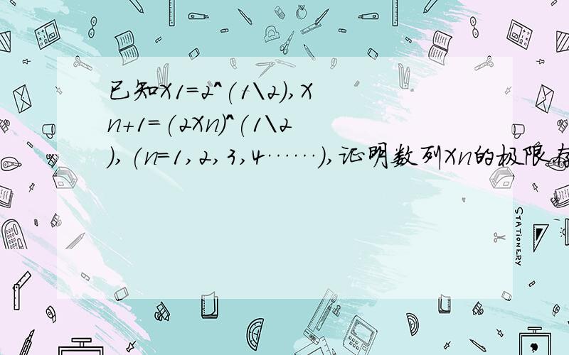 已知X1=2^(1\2),Xn+1=(2Xn)^(1\2),(n=1,2,3,4……）,证明数列Xn的极限存在