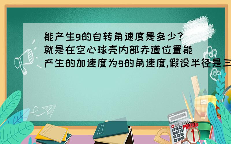 能产生g的自转角速度是多少?就是在空心球壳内部赤道位置能产生的加速度为g的角速度,假设半径是三千千米. thank U!求具体数字，加急！！！