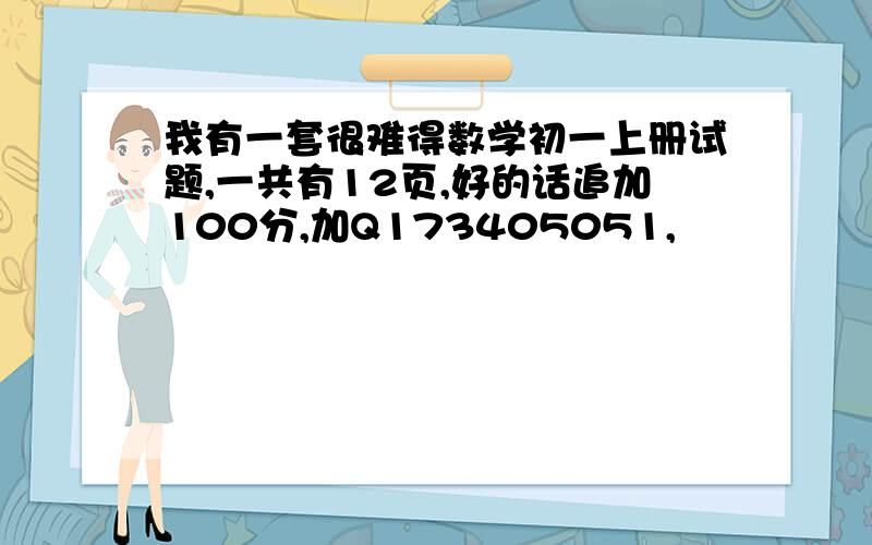 我有一套很难得数学初一上册试题,一共有12页,好的话追加100分,加Q173405051,