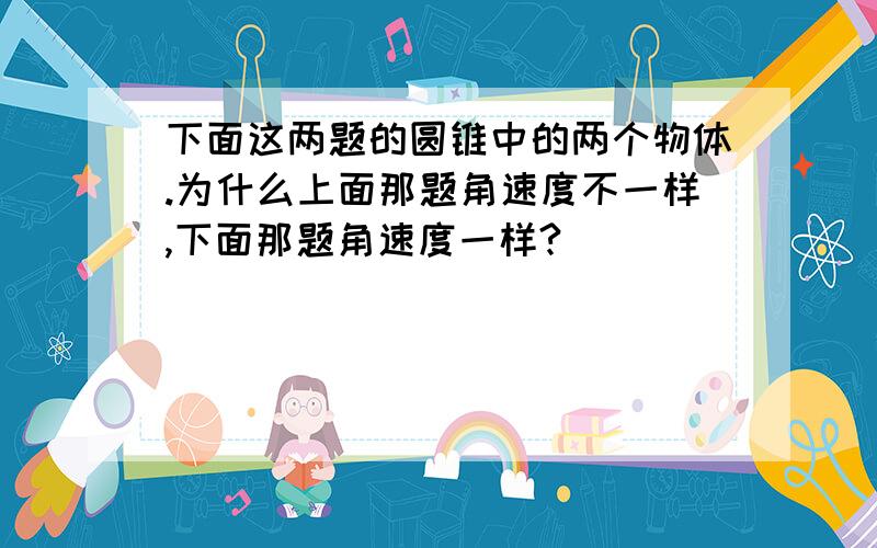 下面这两题的圆锥中的两个物体.为什么上面那题角速度不一样,下面那题角速度一样?