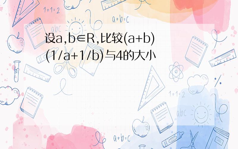 设a,b∈R,比较(a+b)(1/a+1/b)与4的大小