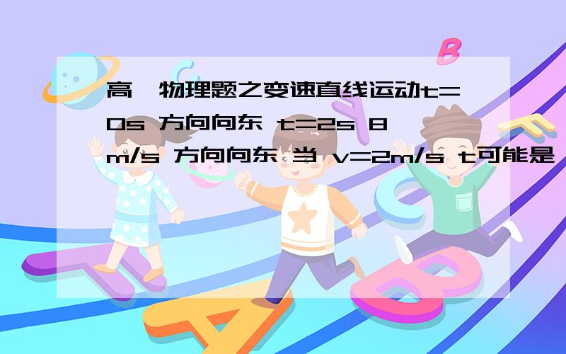 高一物理题之变速直线运动t=0s 方向向东 t=2s 8m/s 方向向东 当 v=2m/s t可能是 A.3s B.5s C.7s D.9s这是怎么求的 用的什么公式 帮分析下