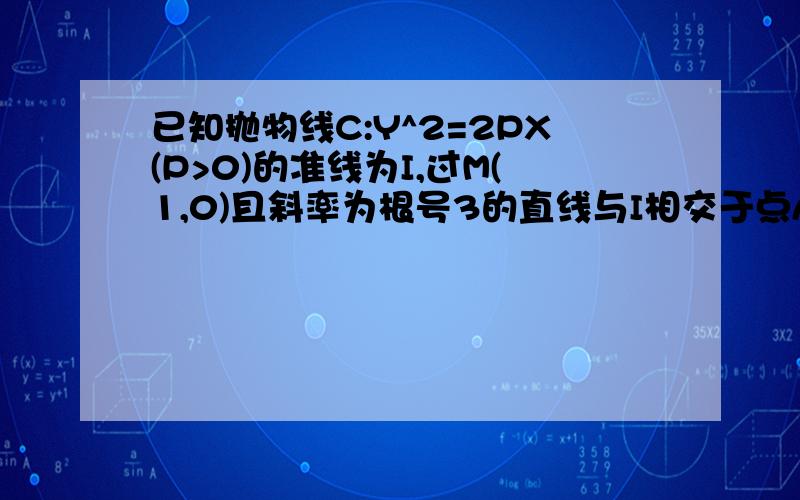 已知抛物线C:Y^2=2PX(P>0)的准线为I,过M(1,0)且斜率为根号3的直线与I相交于点A,与C 的一个交点为B,若AM向